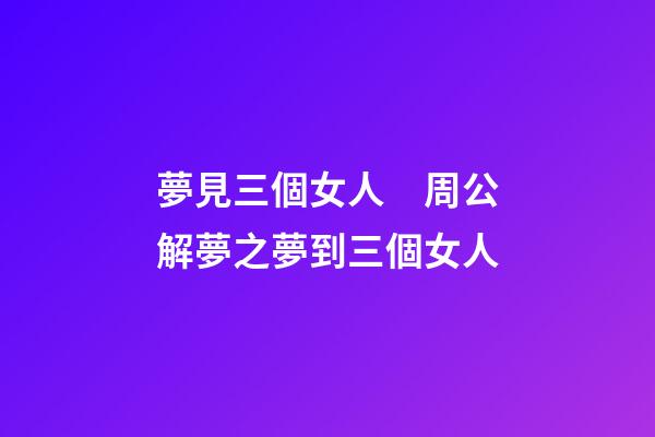 夢見三個女人　周公解夢之夢到三個女人